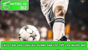 Cách Chơi Kèo Châu Âu Hướng Dẫn Chi Tiết Cho Người Mới