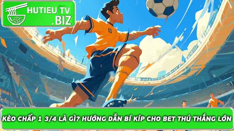 Kèo chấp 1 3/4 là gì? Hướng dẫn bí kíp cho bet thủ thắng lớn